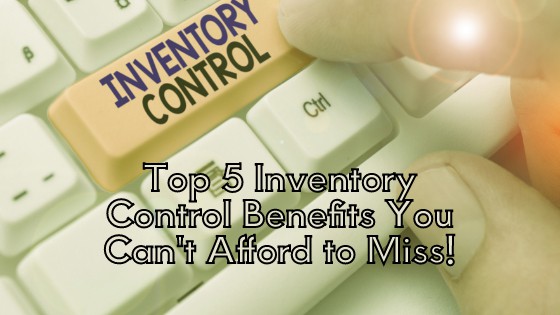 Top 5 Inventory Control Benefits You Can't Afford to Miss!